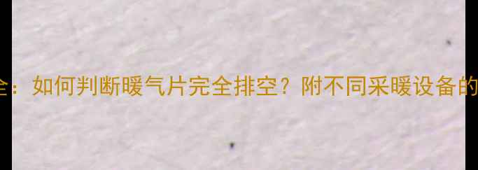 图片 暖气放气技巧全：如何判断暖气片完全排空？附不同采暖设备的正确操作指南1