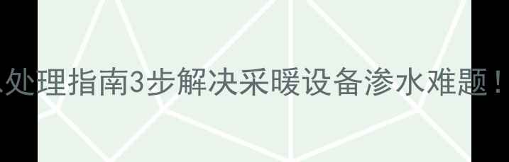 暖气放气漏水紧急处理指南3步解决采暖设备渗水难题附防冻维护秘籍