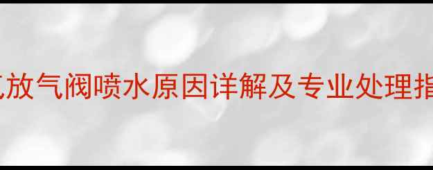 图片 暖气放气阀喷水原因详解及专业处理指南1