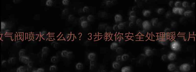 暖气放气阀喷水怎么办3步教你安全处理暖气片漏水