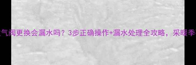 暖气放气阀更换会漏水吗3步正确操作漏水处理全攻略采暖季不踩坑