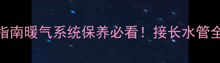 暖气放气阀正确使用指南暖气系统保养必看接长水管全流程常见问题解答