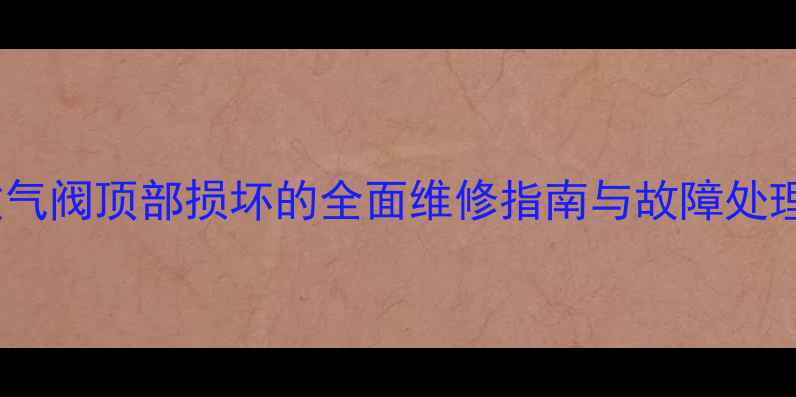 暖气放气阀顶部损坏的全面维修指南与故障处理方案
