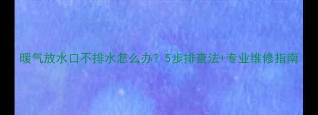 图片 暖气放水口不排水怎么办？5步排查法+专业维修指南