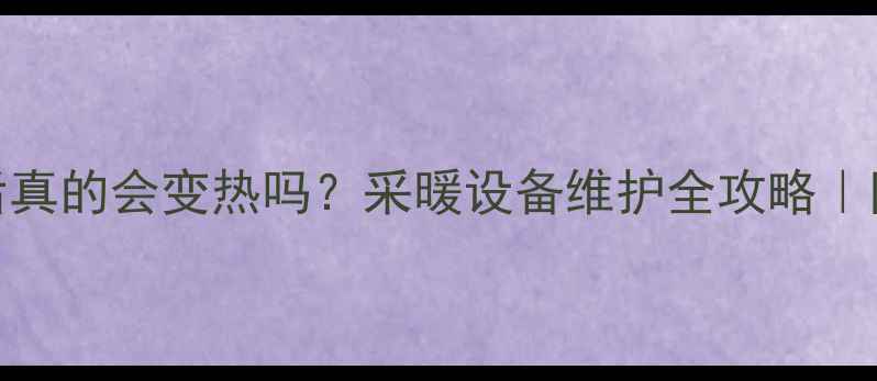 图片 暖气放水后真的会变热吗？采暖设备维护全攻略｜附操作视频