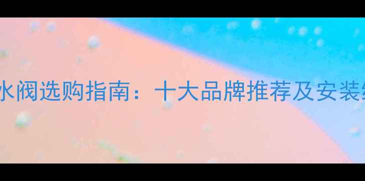 暖气放水阀选购指南十大品牌推荐及安装维护全