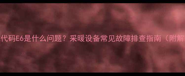 暖气故障代码E6是什么问题采暖设备常见故障排查指南附解决方法