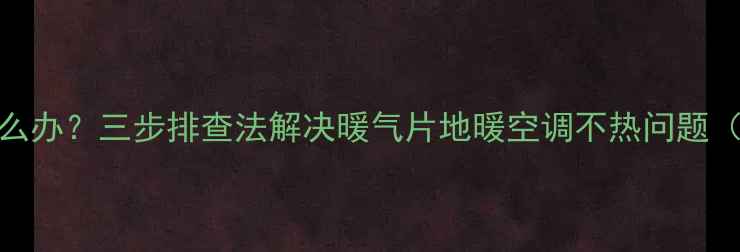 暖气效果差怎么办三步排查法解决暖气片地暖空调不热问题附图文教程