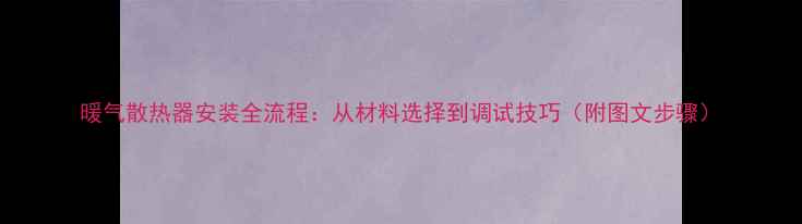 暖气散热器安装全流程从材料选择到调试技巧附图文步骤