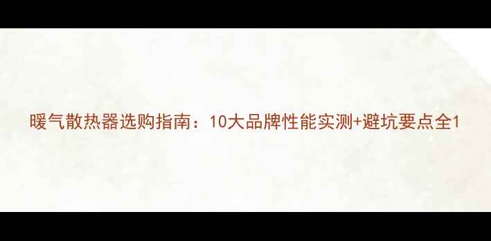 图片 暖气散热器选购指南：10大品牌性能实测+避坑要点全1