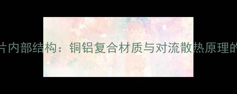 图片 暖气散热片内部结构：铜铝复合材质与对流散热原理的深度解读