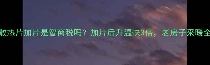 图片 暖气散热片加片是智商税吗？加片后升温快3倍，老房子采暖全攻略