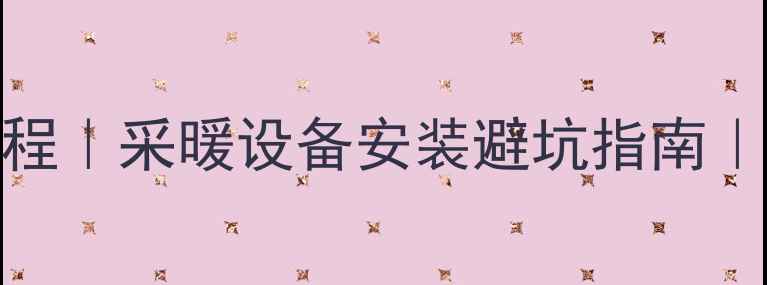 图片 暖气施工安装全流程｜采暖设备安装避坑指南｜新手必看注意事项