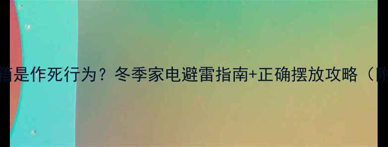 暖气旁放冰箱是作死行为冬季家电避雷指南正确摆放攻略附实测数据