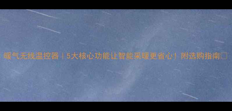 图片 暖气无线温控器｜5大核心功能让智能采暖更省心！附选购指南🔥