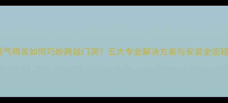 图片 暖气明装如何巧妙跨越门洞？五大专业解决方案与安装全流程2