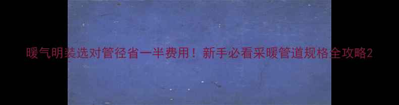 图片 暖气明装选对管径省一半费用！新手必看采暖管道规格全攻略2
