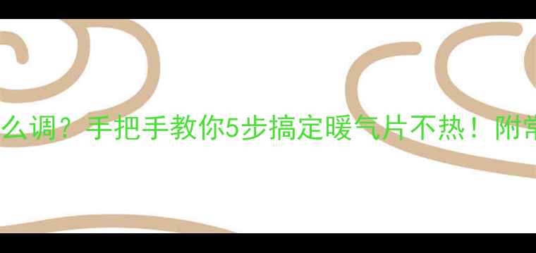 暖气普通阀门怎么调手把手教你5步搞定暖气片不热附常见问题全攻略