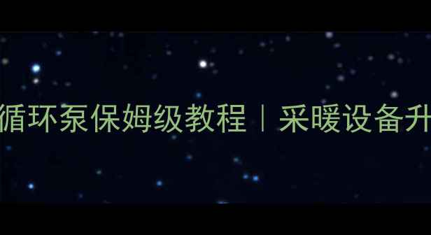 暖气暗管加循环泵保姆级教程采暖设备升级避坑指南