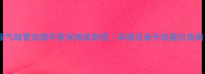 图片 暖气暗管加循环泵保姆级教程｜采暖设备升级避坑指南1