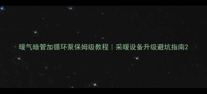 图片 暖气暗管加循环泵保姆级教程｜采暖设备升级避坑指南2