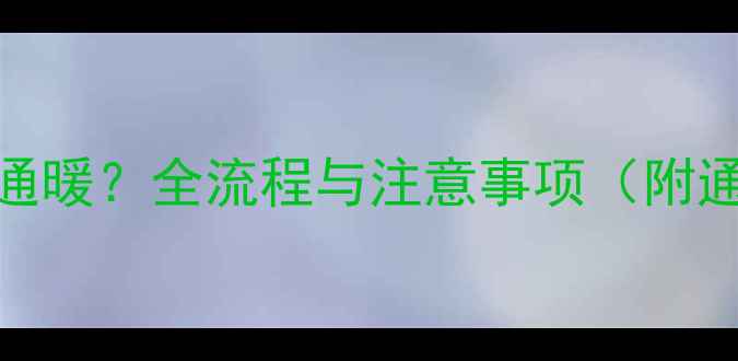图片 暖气更换后多久能通暖？全流程与注意事项（附通暖失败处理方案）