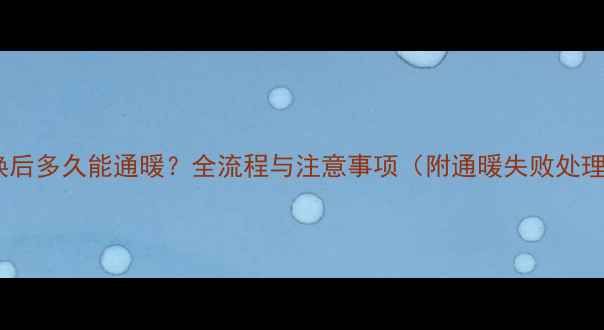 图片 暖气更换后多久能通暖？全流程与注意事项（附通暖失败处理方案）2