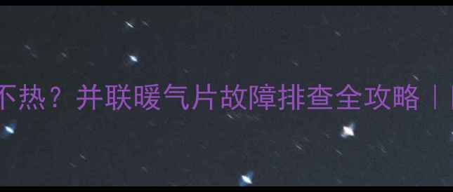 暖气最后一组不热并联暖气片故障排查全攻略附解决方法