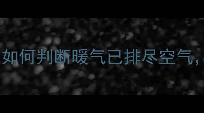 暖气正确排气步骤详解如何判断暖气已排尽空气避免不热漏水等问题