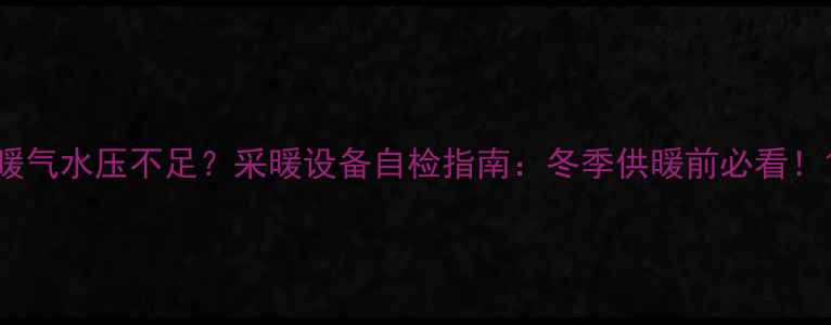 图片 暖气水压不足？采暖设备自检指南：冬季供暖前必看！1
