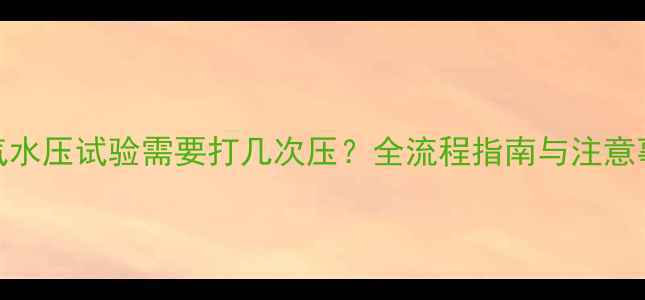图片 暖气水压试验需要打几次压？全流程指南与注意事项