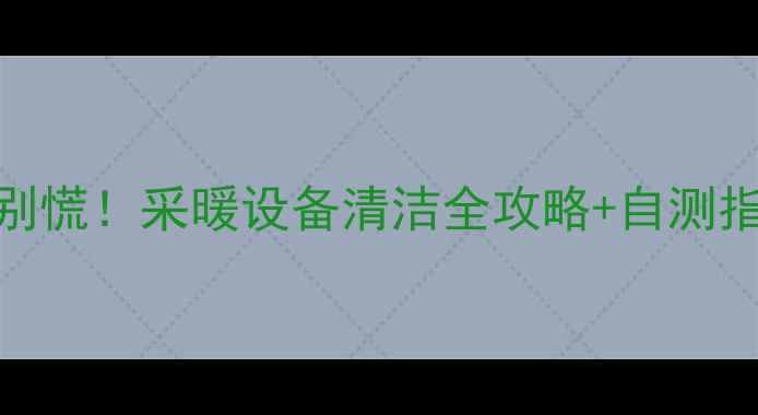 暖气水变浑浊别慌采暖设备清洁全攻略自测指南附视频