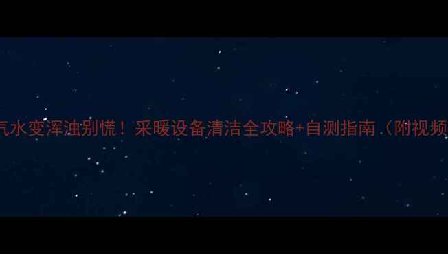 图片 暖气水变浑浊别慌！采暖设备清洁全攻略+自测指南（附视频）2