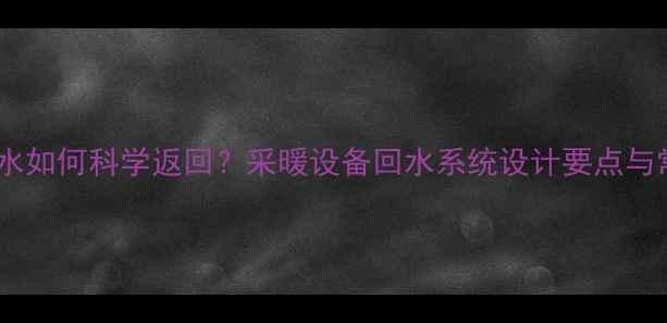 暖气水回水如何科学返回采暖设备回水系统设计要点与常见误区