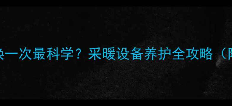 图片 暖气水多久换一次最科学？采暖设备养护全攻略（附换水指南）