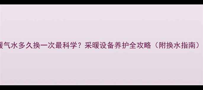 图片 暖气水多久换一次最科学？采暖设备养护全攻略（附换水指南）1