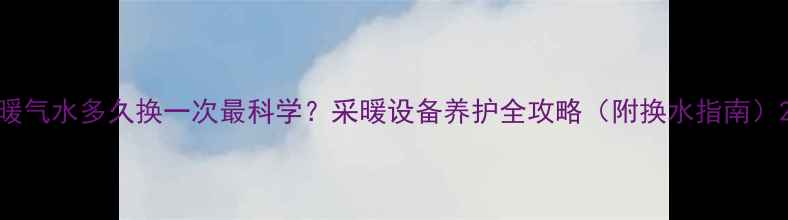 图片 暖气水多久换一次最科学？采暖设备养护全攻略（附换水指南）2