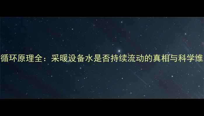 图片 暖气水循环原理全：采暖设备水是否持续流动的真相与科学维护指南