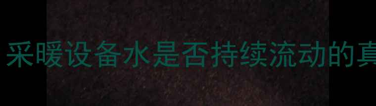 暖气水循环原理全采暖设备水是否持续流动的真相与科学维护指南