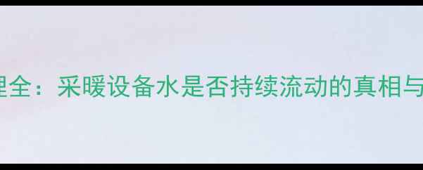 图片 暖气水循环原理全：采暖设备水是否持续流动的真相与科学维护指南2