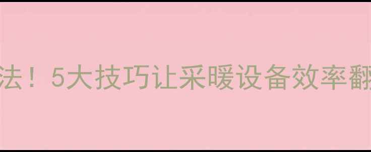 暖气水循环快的方法5大技巧让采暖设备效率翻倍附实操指南