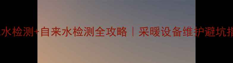 图片 暖气水检测+自来水检测全攻略｜采暖设备维护避坑指南1