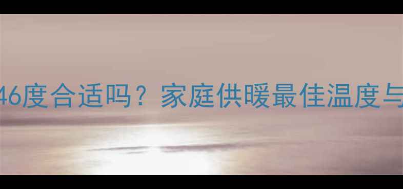 暖气水温46度合适吗家庭供暖最佳温度与节能技巧