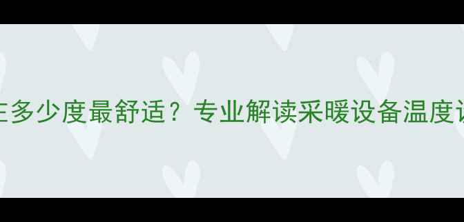 图片 暖气水温控制在多少度最舒适？专业解读采暖设备温度设置与节能技巧