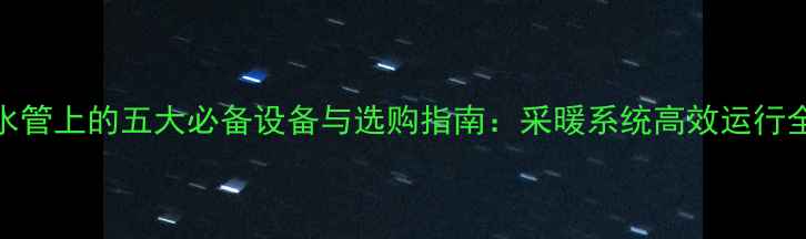 暖气水管上的五大必备设备与选购指南采暖系统高效运行全攻略