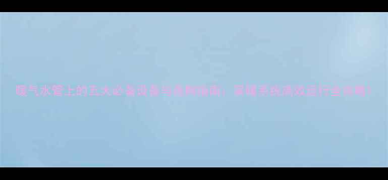 图片 暖气水管上的五大必备设备与选购指南：采暖系统高效运行全攻略1