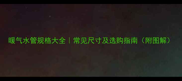 暖气水管规格大全常见尺寸及选购指南附图解