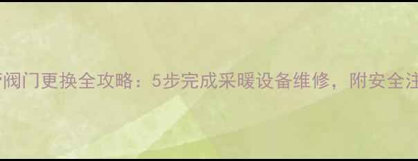暖气水管阀门更换全攻略5步完成采暖设备维修附安全注意事项