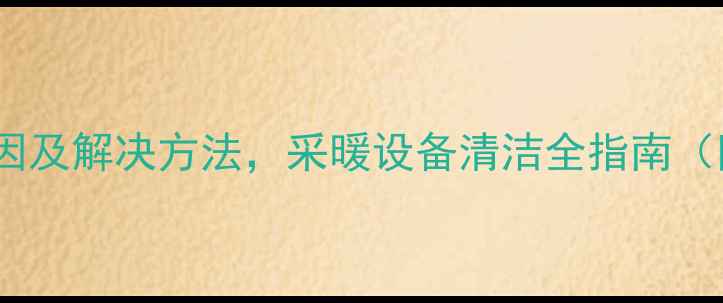 图片 暖气水脏的8大原因及解决方法，采暖设备清洁全指南（附专业清洁步骤）