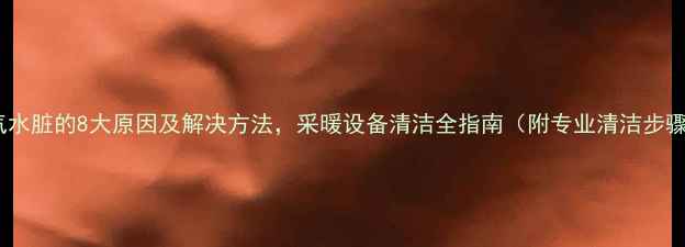 图片 暖气水脏的8大原因及解决方法，采暖设备清洁全指南（附专业清洁步骤）1